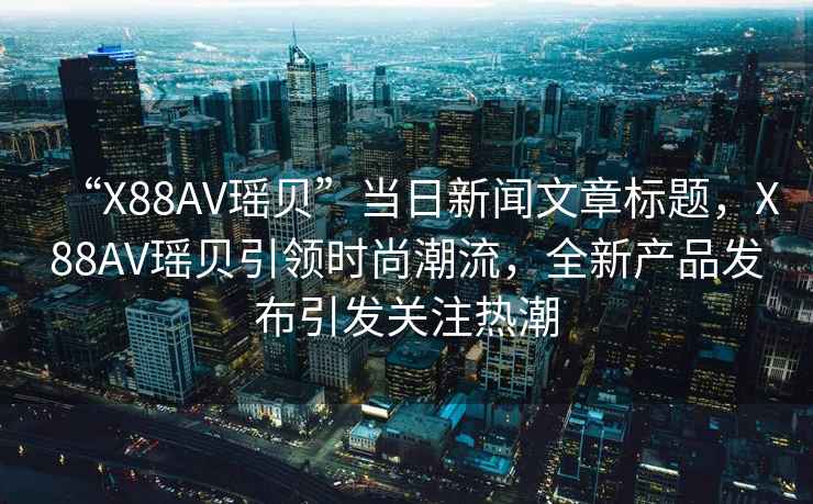“X88AV瑤貝”當日新聞文章標題，X88AV瑤貝引領(lǐng)時(shí)尚潮流，全新產(chǎn)品發(fā)布引發(fā)關(guān)注熱潮