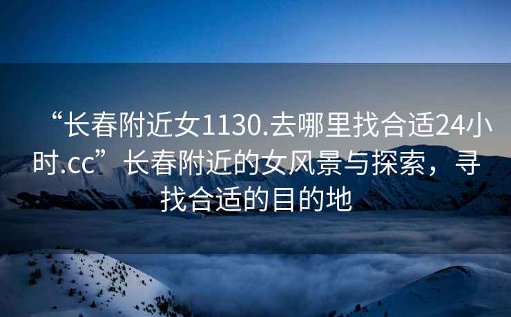 “長(cháng)春附近女1130.去哪里找合適24小時(shí).cc”長(cháng)春附近的女風(fēng)景與探索，尋找合適的目的地