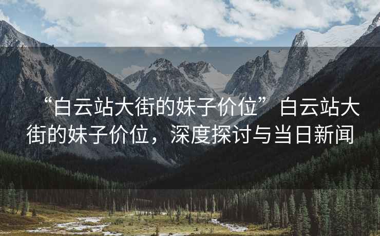 “白云站大街的妹子價(jià)位”白云站大街的妹子價(jià)位，深度探討與當日新聞