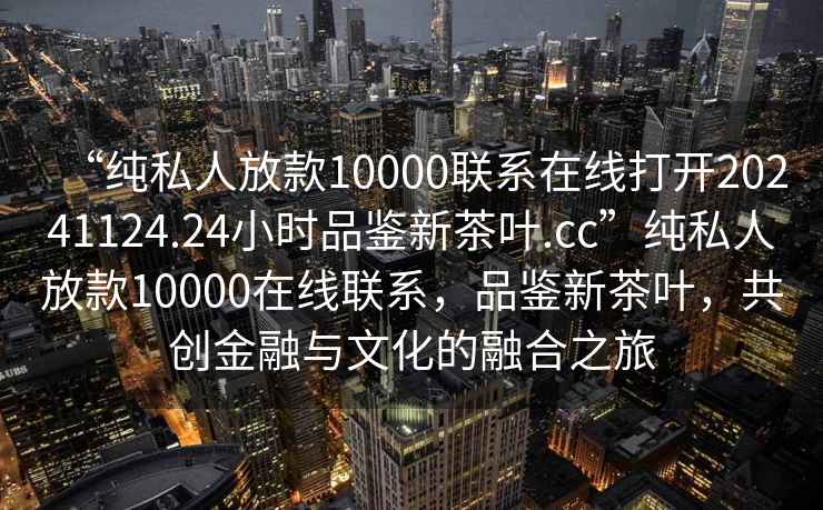 “純私人放款10000聯(lián)系在線(xiàn)打開(kāi)20241124.24小時(shí)品鑒新茶葉.cc”純私人放款10000在線(xiàn)聯(lián)系，品鑒新茶葉，共創(chuàng  )金融與文化的融合之旅