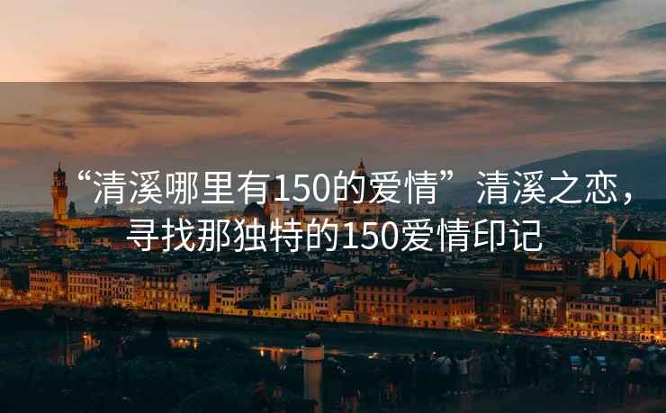 “清溪哪里有150的愛(ài)情”清溪之戀，尋找那獨特的150愛(ài)情印記
