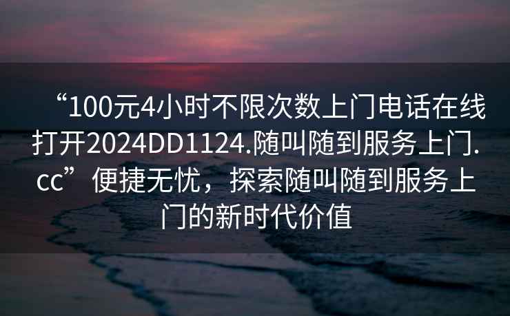 “100元4小時(shí)不限次數上門(mén)電話(huà)在線(xiàn)打開(kāi)2024DD1124.隨叫隨到服務(wù)上門(mén).cc”便捷無(wú)憂(yōu)，探索隨叫隨到服務(wù)上門(mén)的新時(shí)代價(jià)值