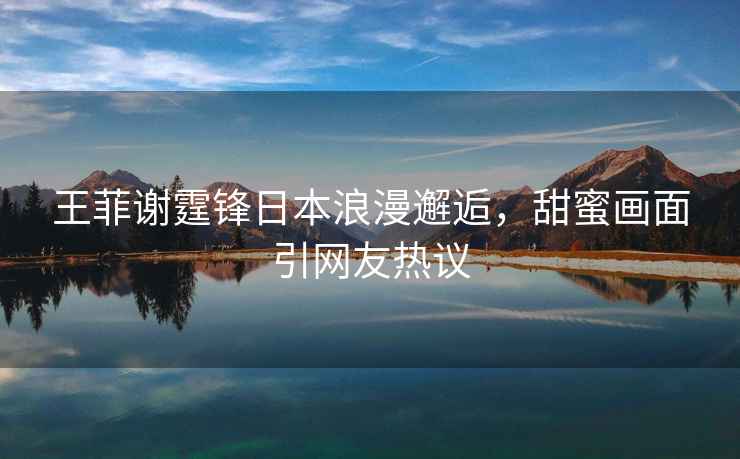 王菲謝霆鋒日本浪漫邂逅，甜蜜畫(huà)面引網(wǎng)友熱議