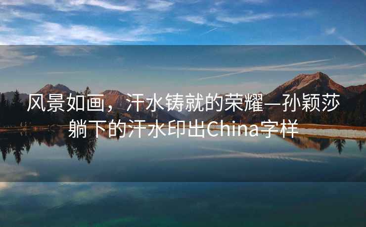 風(fēng)景如畫(huà)，汗水鑄就的榮耀—孫穎莎躺下的汗水印出China字樣