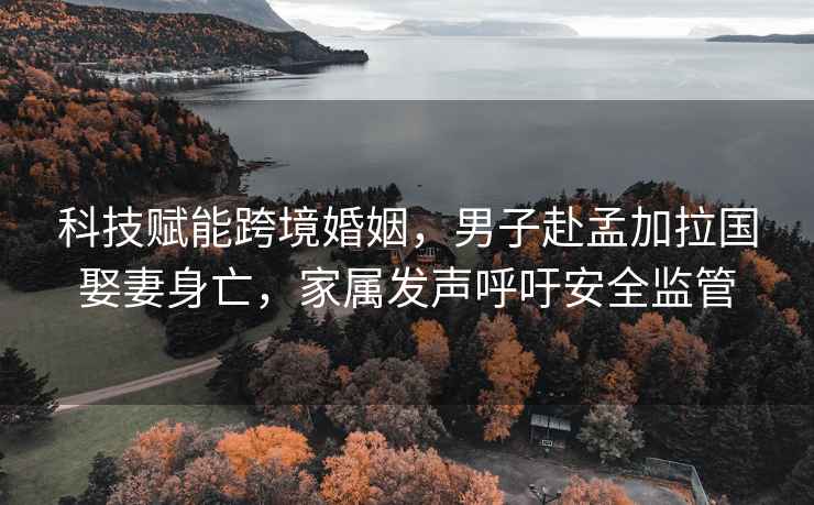科技賦能跨境婚姻，男子赴孟加拉國娶妻身亡，家屬發(fā)聲呼吁安全監管