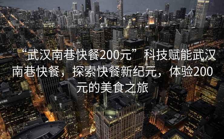 “武漢南巷快餐200元”科技賦能武漢南巷快餐，探索快餐新紀元，體驗200元的美食之旅