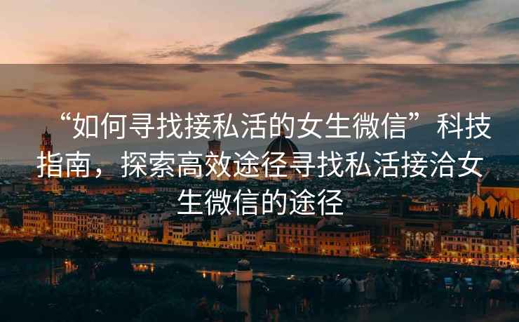“如何尋找接私活的女生微信”科技指南，探索高效途徑尋找私活接洽女生微信的途徑
