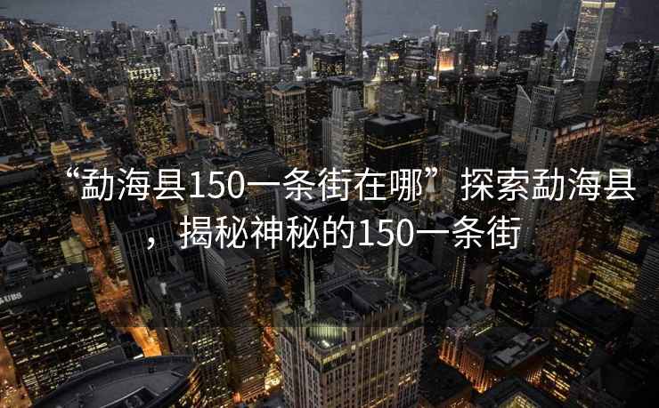 “勐?？h150一條街在哪”探索勐?？h，揭秘神秘的150一條街
