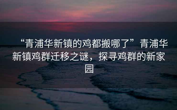 “青浦華新鎮的雞都搬哪了”青浦華新鎮雞群遷移之謎，探尋雞群的新家園