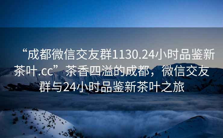 “成都微信交友群1130.24小時(shí)品鑒新茶葉.cc”茶香四溢的成都，微信交友群與24小時(shí)品鑒新茶葉之旅