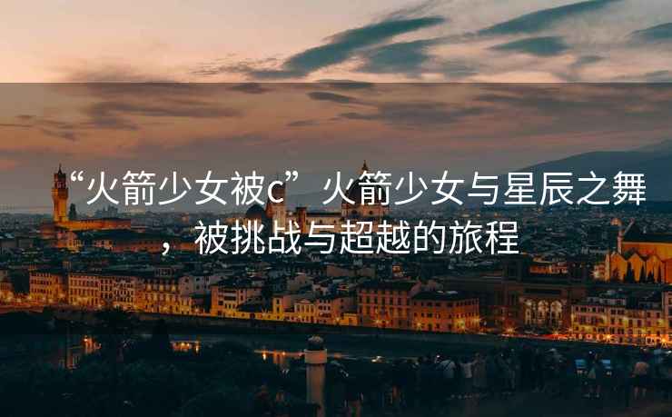 “火箭少女被c”火箭少女與星辰之舞，被挑戰與超越的旅程