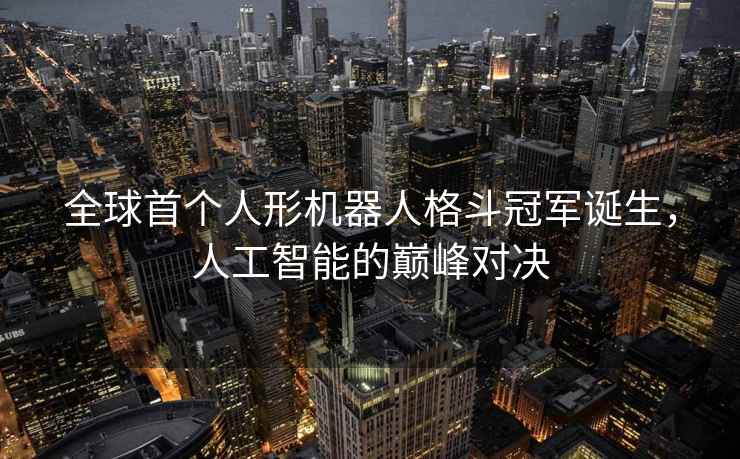 全球首個(gè)人形機器人格斗冠軍誕生，人工智能的巔峰對決