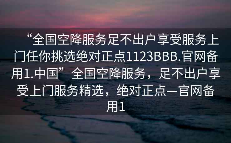 “全國空降服務(wù)足不出戶(hù)享受服務(wù)上門(mén)任你挑選絕對正點(diǎn)1123BBB.官網(wǎng)備用1.中國”全國空降服務(wù)，足不出戶(hù)享受上門(mén)服務(wù)精選，絕對正點(diǎn)—官網(wǎng)備用1