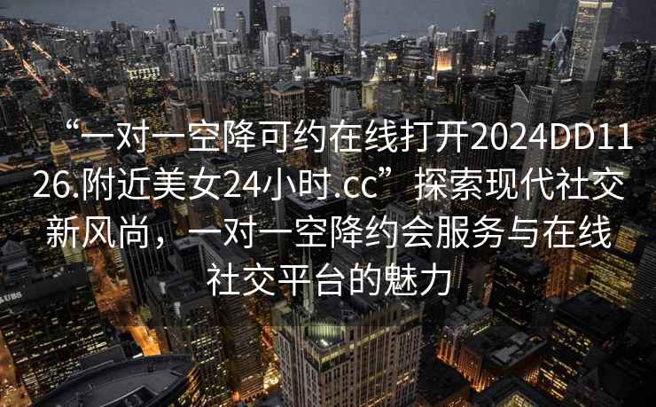 “一對一空降可約在線(xiàn)打開(kāi)2024DD1126.附近美女24小時(shí).cc”探索現代社交新風(fēng)尚，一對一空降約會(huì )服務(wù)與在線(xiàn)社交平臺的魅力