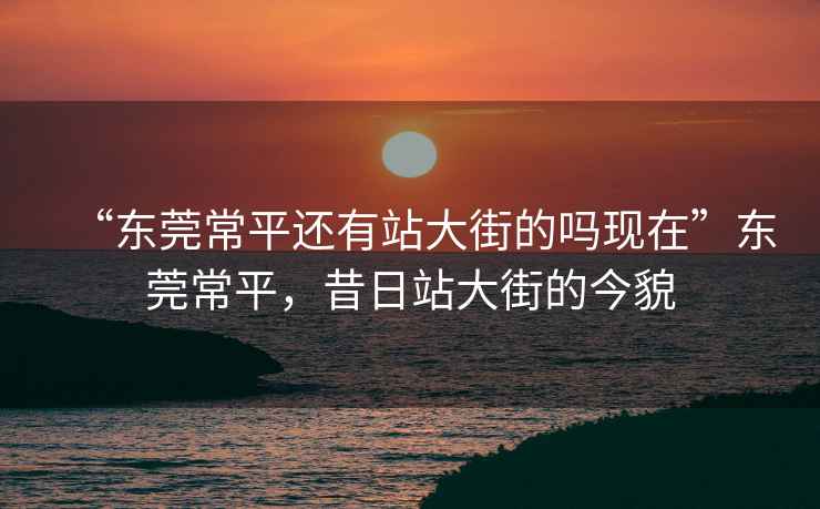 “東莞常平還有站大街的嗎現在”東莞常平，昔日站大街的今貌
