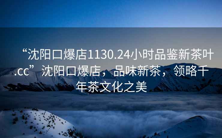 “沈陽(yáng)口爆店1130.24小時(shí)品鑒新茶葉.cc”沈陽(yáng)口爆店，品味新茶，領(lǐng)略千年茶文化之美