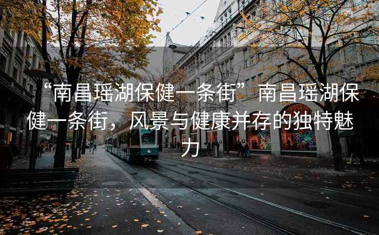 “南昌瑤湖保健一條街”南昌瑤湖保健一條街，風(fēng)景與健康并存的獨特魅力