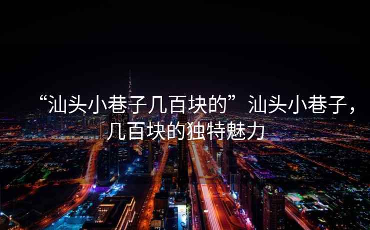 “汕頭小巷子幾百塊的”汕頭小巷子，幾百塊的獨特魅力
