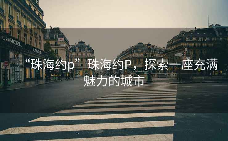 “珠海約p”珠海約P，探索一座充滿(mǎn)魅力的城市