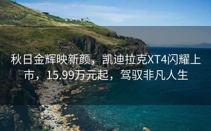 秋日金輝映新顏，凱迪拉克XT4閃耀上市，15.99萬(wàn)元起，駕馭非凡人生