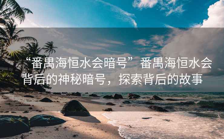 “番禺海恒水會(huì )暗號”番禺海恒水會(huì )背后的神秘暗號，探索背后的故事