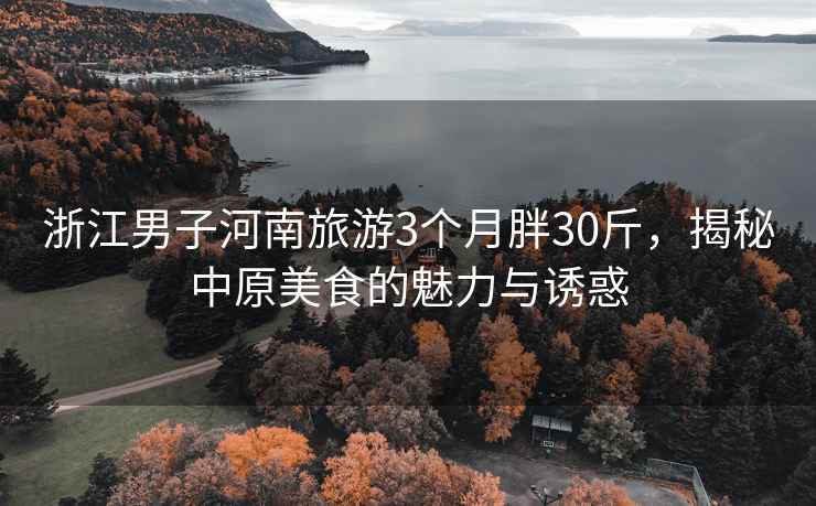 浙江男子河南旅游3個(gè)月胖30斤，揭秘中原美食的魅力與誘惑