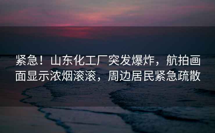 緊急！山東化工廠(chǎng)突發(fā)爆炸，航拍畫(huà)面顯示濃煙滾滾，周邊居民緊急疏散