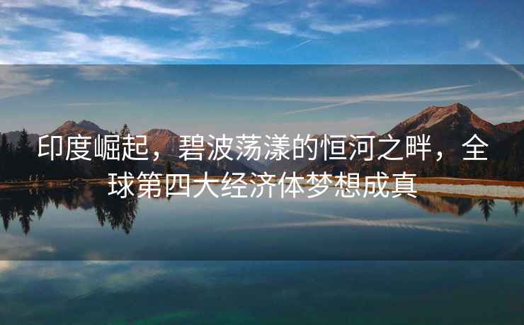 印度崛起，碧波蕩漾的恒河之畔，全球第四大經(jīng)濟體夢(mèng)想成真