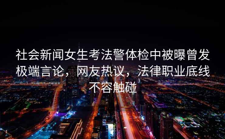 社會(huì )新聞女生考法警體檢中被曝曾發(fā)極端言論，網(wǎng)友熱議，法律職業(yè)底線(xiàn)不容觸碰