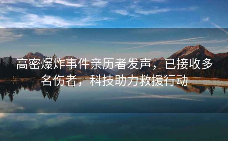 高密爆炸事件親歷者發(fā)聲，已接收多名傷者，科技助力救援行動(dòng)