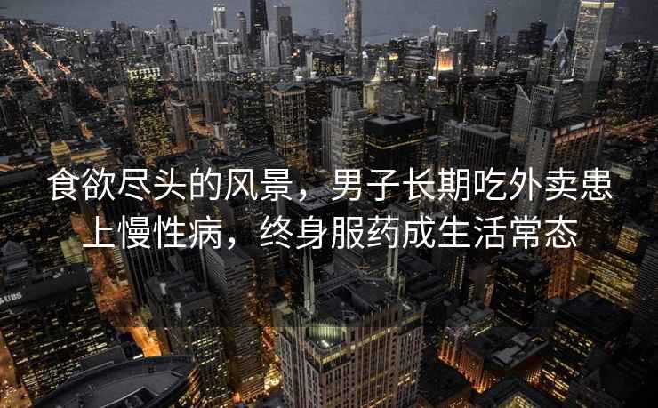食欲盡頭的風(fēng)景，男子長(cháng)期吃外賣(mài)患上慢性病，終身服藥成生活常態(tài)