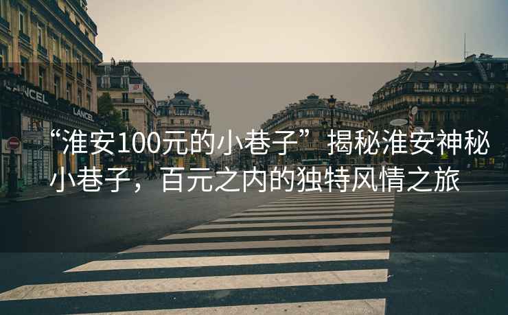 “淮安100元的小巷子”揭秘淮安神秘小巷子，百元之內的獨特風(fēng)情之旅