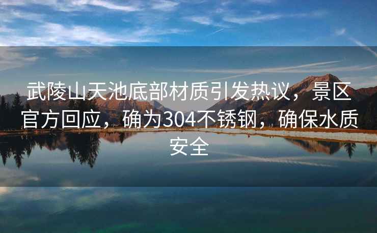 武陵山天池底部材質(zhì)引發(fā)熱議，景區官方回應，確為304不銹鋼，確保水質(zhì)安全