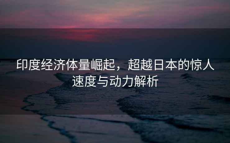 印度經(jīng)濟體量崛起，超越日本的驚人速度與動(dòng)力解析