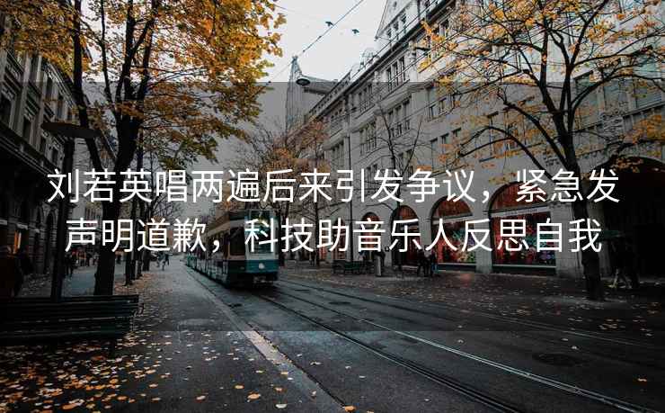 劉若英唱兩遍后來(lái)引發(fā)爭議，緊急發(fā)聲明道歉，科技助音樂(lè )人反思自我