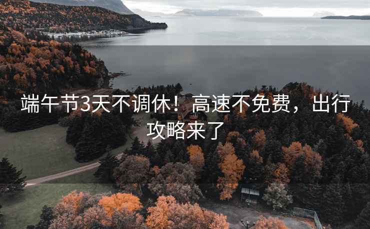 端午節3天不調休！高速不免費，出行攻略來(lái)了