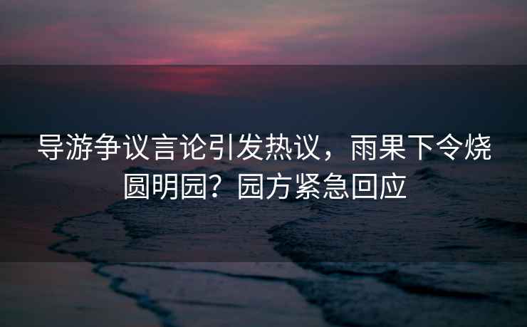 導游爭議言論引發(fā)熱議，雨果下令燒圓明園？園方緊急回應