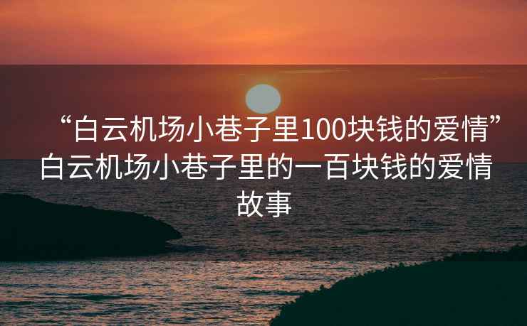 “白云機場(chǎng)小巷子里100塊錢(qián)的愛(ài)情”白云機場(chǎng)小巷子里的一百塊錢(qián)的愛(ài)情故事