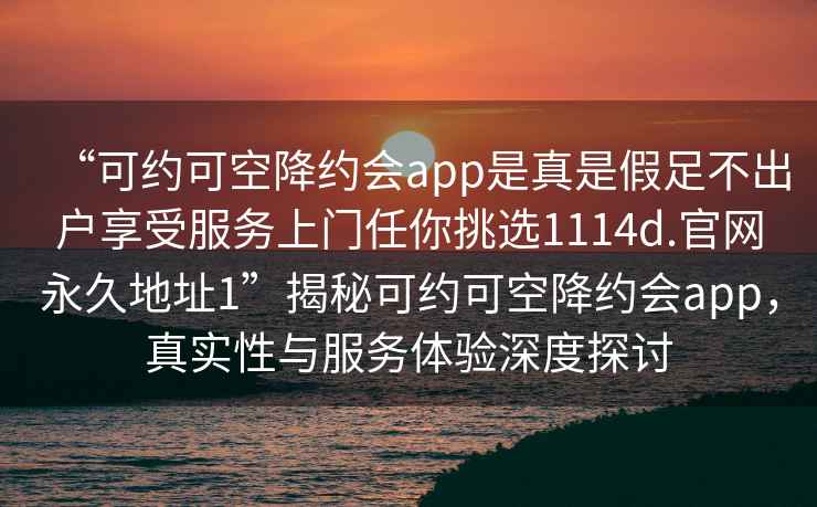 “可約可空降約會(huì )app是真是假足不出戶(hù)享受服務(wù)上門(mén)任你挑選1114d.官網(wǎng)永久地址1”揭秘可約可空降約會(huì )app，真實(shí)性與服務(wù)體驗深度探討