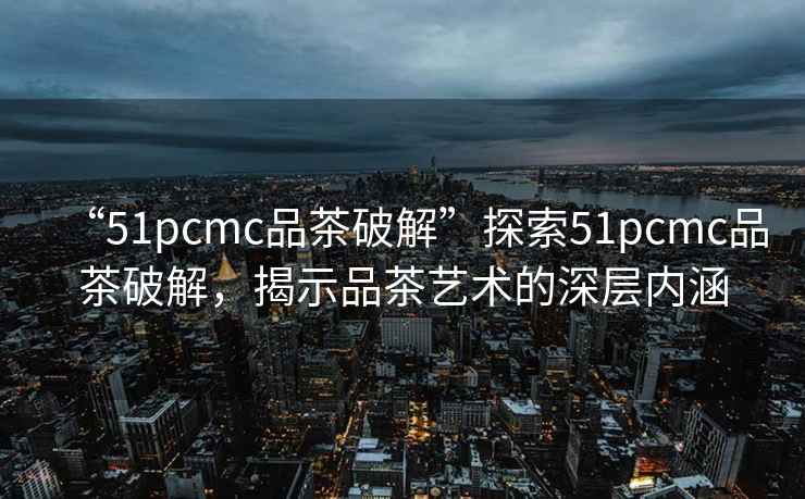 “51pcmc品茶破解”探索51pcmc品茶破解，揭示品茶藝術(shù)的深層內涵