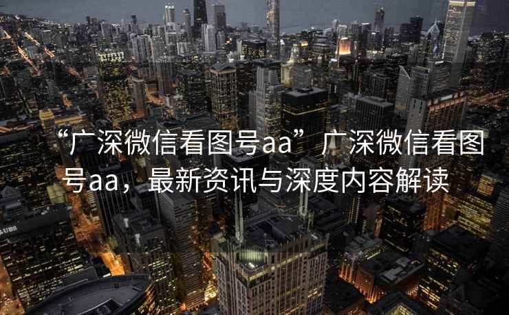 “廣深微信看圖號aa”廣深微信看圖號aa，最新資訊與深度內容解讀