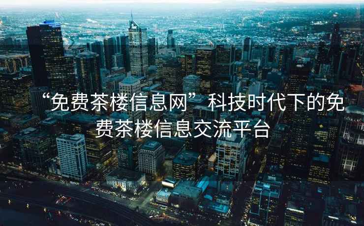 “免費茶樓信息網(wǎng)”科技時(shí)代下的免費茶樓信息交流平臺