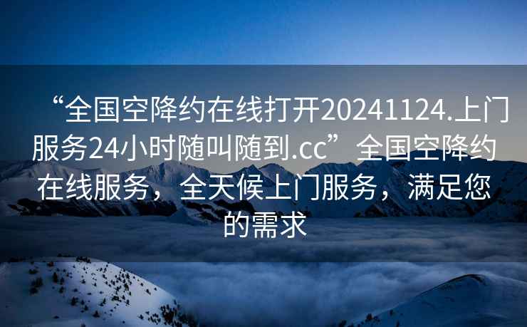 “全國空降約在線(xiàn)打開(kāi)20241124.上門(mén)服務(wù)24小時(shí)隨叫隨到.cc”全國空降約在線(xiàn)服務(wù)，全天候上門(mén)服務(wù)，滿(mǎn)足您的需求