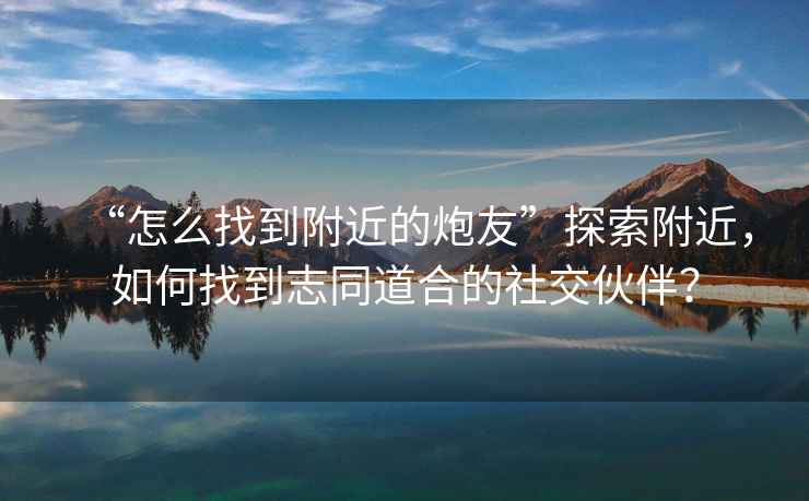 “怎么找到附近的炮友”探索附近，如何找到志同道合的社交伙伴？