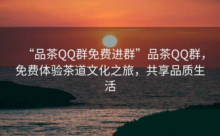 “品茶QQ群免費進(jìn)群”品茶QQ群，免費體驗茶道文化之旅，共享品質(zhì)生活