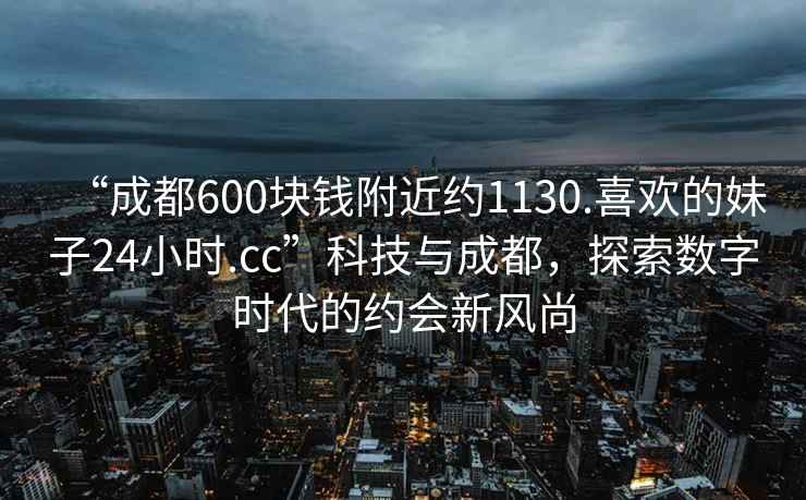 “成都600塊錢(qián)附近約1130.喜歡的妹子24小時(shí).cc”科技與成都，探索數字時(shí)代的約會(huì )新風(fēng)尚