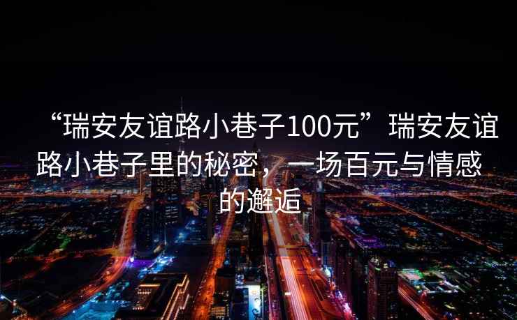“瑞安友誼路小巷子100元”瑞安友誼路小巷子里的秘密，一場(chǎng)百元與情感的邂逅