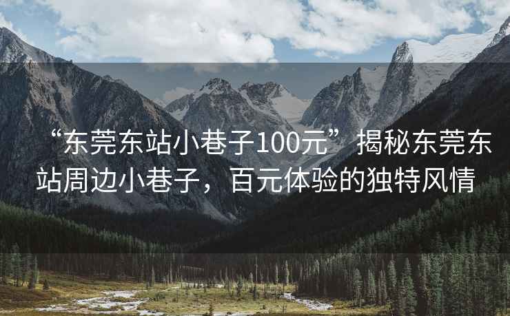 “東莞東站小巷子100元”揭秘東莞東站周邊小巷子，百元體驗的獨特風(fēng)情