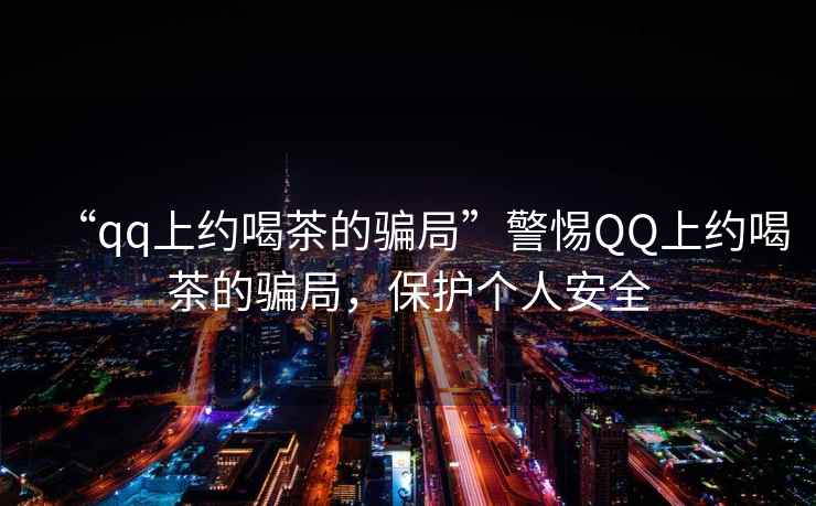 “qq上約喝茶的騙局”警惕QQ上約喝茶的騙局，保護個(gè)人安全