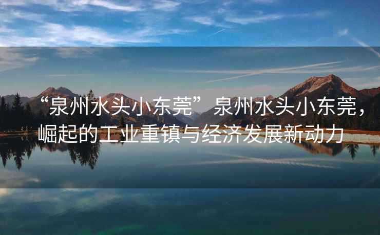 “泉州水頭小東莞”泉州水頭小東莞，崛起的工業(yè)重鎮與經(jīng)濟發(fā)展新動(dòng)力